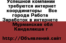 Успешной компании, требуются интернет координаторы! - Все города Работа » Заработок в интернете   . Мурманская обл.,Кандалакша г.